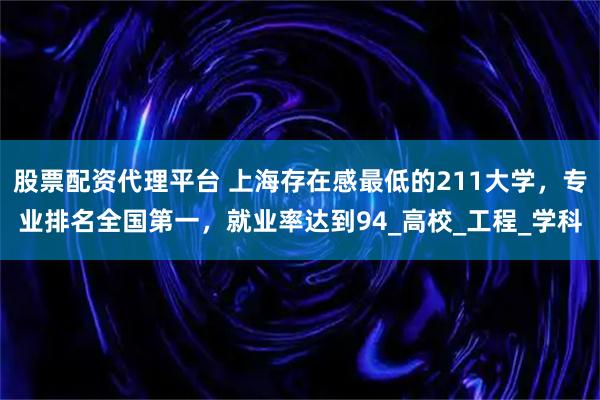 股票配资代理平台 上海存在感最低的211大学，专业排名全国第一，就业率达到94_高校_工程_学科