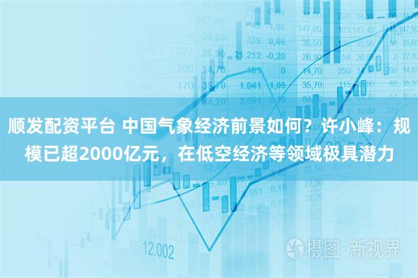 顺发配资平台 中国气象经济前景如何？许小峰：规模已超2000亿元，在低空经济等领域极具潜力