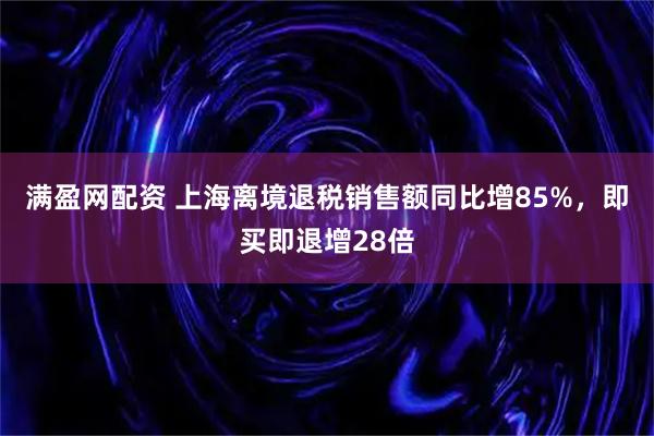 满盈网配资 上海离境退税销售额同比增85%，即买即退增28倍