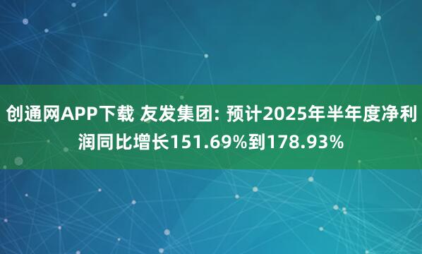 创通网APP下载 友发集团: 预计2025年半年度净利润同比增长151.69%到178.93%