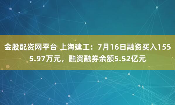 金股配资网平台 上海建工：7月16日融资买入1555.97万元，融资融券余额5.52亿元