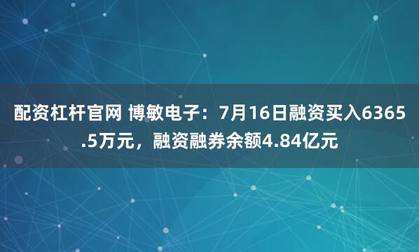 配资杠杆官网 博敏电子：7月16日融资买入6365.5万元，融资融券余额4.84亿元