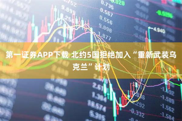 第一证券APP下载 北约5国拒绝加入“重新武装乌克兰”计划