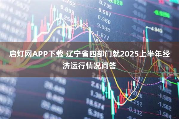 启灯网APP下载 辽宁省四部门就2025上半年经济运行情况问答