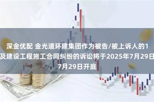 深金优配 金光道环建集团作为被告/被上诉人的1起涉及建设工程施工合同纠纷的诉讼将于2025年7月29日开庭