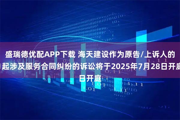 盛瑞德优配APP下载 海天建设作为原告/上诉人的1起涉及服务合同纠纷的诉讼将于2025年7月28日开庭