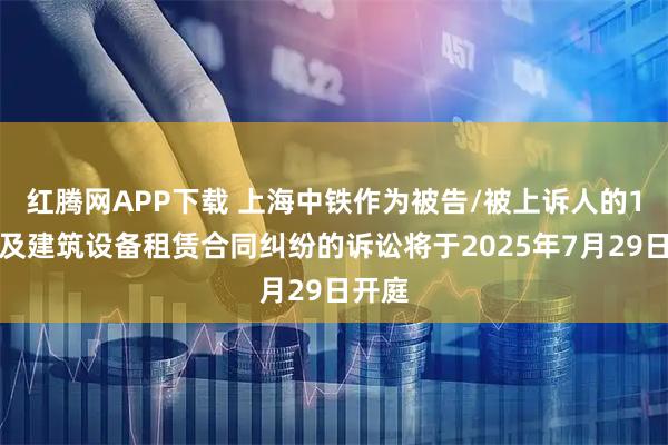 红腾网APP下载 上海中铁作为被告/被上诉人的1起涉及建筑设备租赁合同纠纷的诉讼将于2025年7月29日开庭