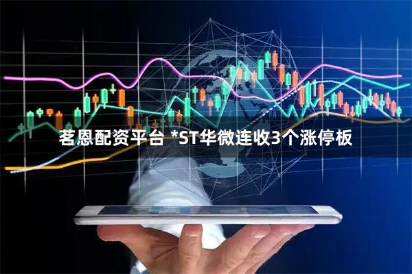 茗恩配资平台 *ST华微连收3个涨停板