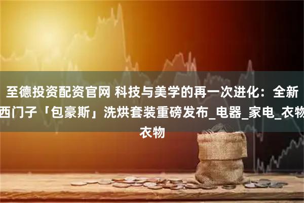 至德投资配资官网 科技与美学的再一次进化：全新西门子「包豪斯」洗烘套装重磅发布_电器_家电_衣物