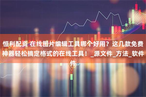 恒利配资 在线图片编辑工具哪个好用？这几款免费神器轻松搞定格式的在线工具！_源文件_方法_软件