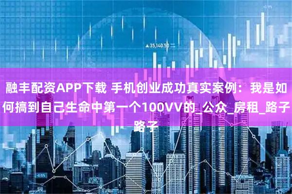 融丰配资APP下载 手机创业成功真实案例：我是如何搞到自己生命中第一个100VV的_公众_房租_路子
