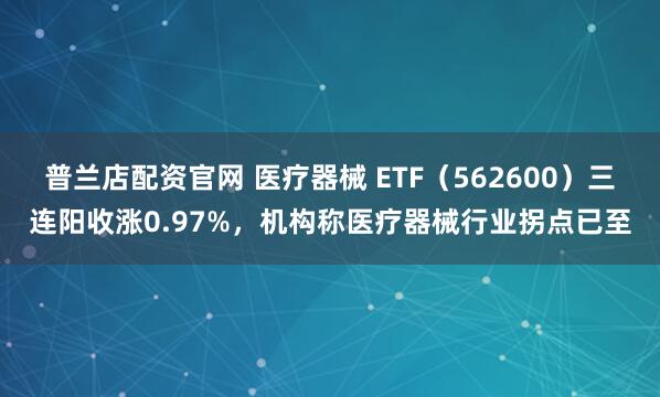 普兰店配资官网 医疗器械 ETF（562600）三连阳收涨0.97%，机构称医疗器械行业拐点已至