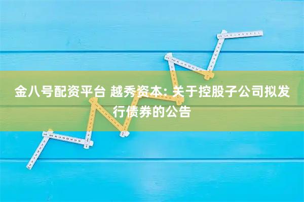 金八号配资平台 越秀资本: 关于控股子公司拟发行债券的公告