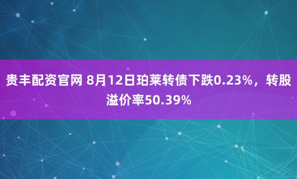 贵丰配资官网 8月12日珀莱转债下跌0.23%，转股溢价率50.39%