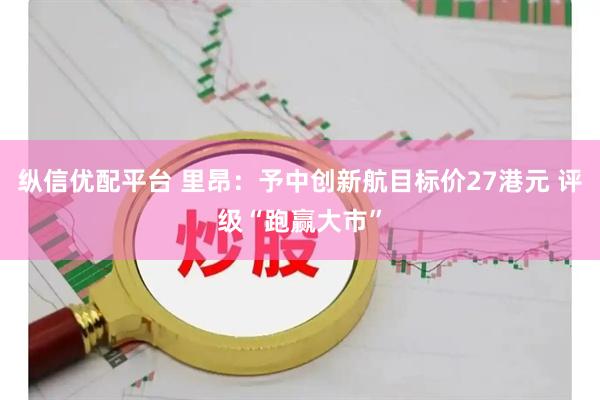 纵信优配平台 里昂：予中创新航目标价27港元 评级“跑赢大市”