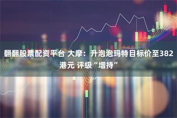 翻翻股票配资平台 大摩：升泡泡玛特目标价至382港元 评级“增持”