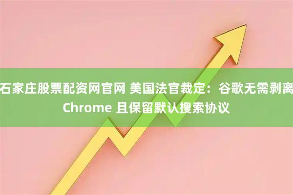 石家庄股票配资网官网 美国法官裁定：谷歌无需剥离Chrome 且保留默认搜索协议