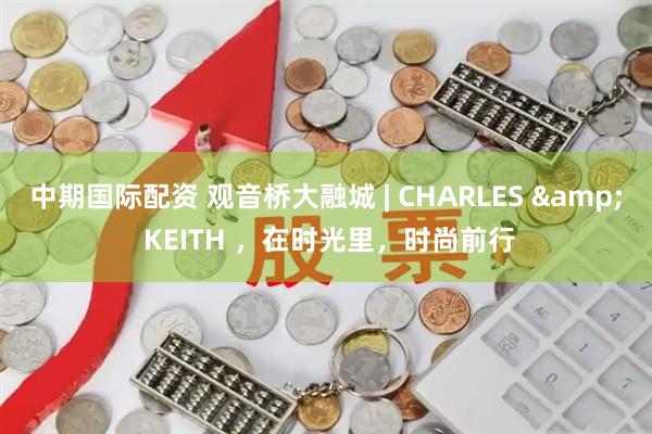 中期国际配资 观音桥大融城 | CHARLES & KEITH ，在时光里，时尚前行
