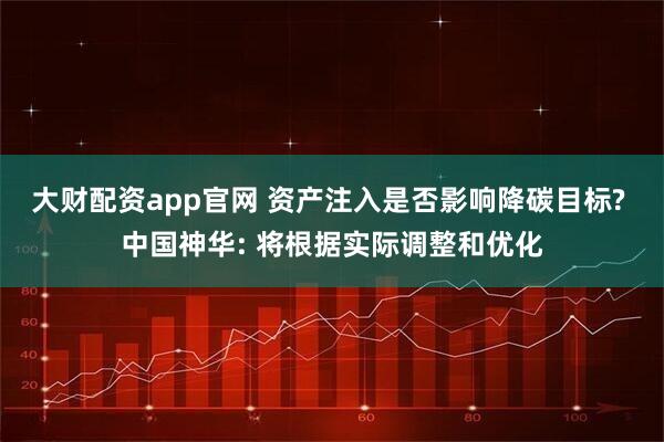 大财配资app官网 资产注入是否影响降碳目标? 中国神华: 将根据实际调整和优化