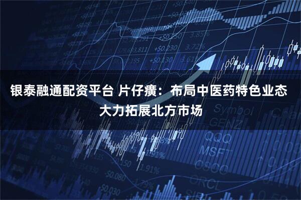 银泰融通配资平台 片仔癀：布局中医药特色业态 大力拓展北方市场