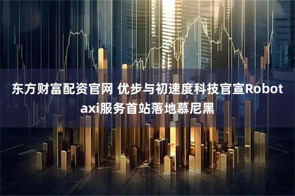 东方财富配资官网 优步与初速度科技官宣Robotaxi服务首站落地慕尼黑