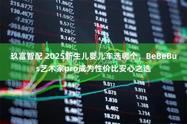 玖富智配 2025新生儿婴儿车选哪个,BeBeBus艺术家pro成为性价比安心之选