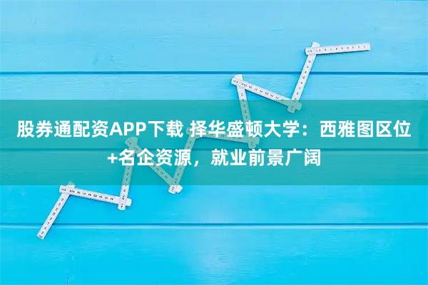 股券通配资APP下载 择华盛顿大学：西雅图区位+名企资源，就业前景广阔