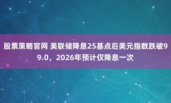 股票策略官网 美联储降息25基点后美元指数跌破99.0，2026年预计仅降息一次
