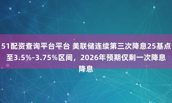 51配资查询平台平台 美联储连续第三次降息25基点至3.5%-3.75%区间,2026年预期仅剩一次降息