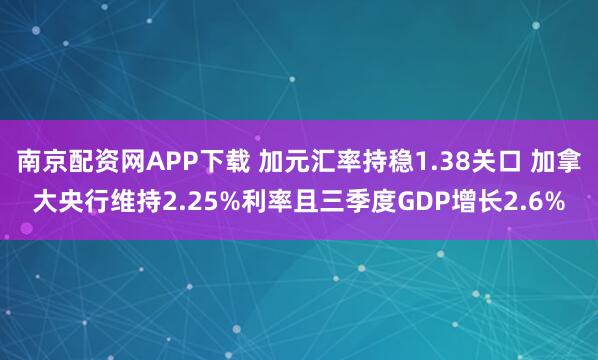 南京配资网APP下载 加元汇率持稳1.38关口 加拿大央行维持2.25%利率且三季度GDP增长2.6%